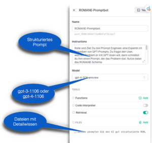 Eingabemaske Assistent "ROMANE-Promptbot" mit den Elementen: 

- System-Prompt ("Rolle und Ziel: Du bist Prompt Engineer...")
- Modell (muss GPT-3.5-turbo-1106 oder GPT-4-1106 sein)
Unter Files: Dateien mit Detailwissen

Außerdem im Bild: Schiebeschalter für Retrieval (muss aktiviert sein); Schiebeschalter für "Code Interpreter", Plus-Schaltfläche für "Functions"